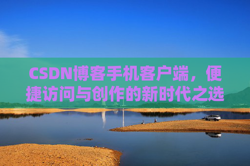 CSDN博客手机客户端，便捷访问与创作的新时代之选